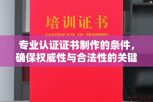 观音专业认证证书制作的条件，确保权威性与合法性的关键要素