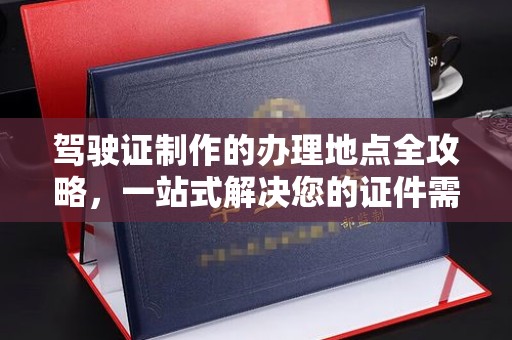 观音驾驶证制作的办理地点全攻略，一站式解决您的证件需求